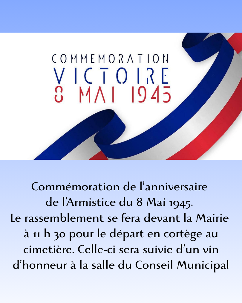 la cérémonie commémorative de lanniversaire de lArmistice du 8 Mai 1945. Le rassemblement se fera devant la Mairie à 11 h 30 pour départ en cortège au cimetière. Celle ci sera suivie dun vin d